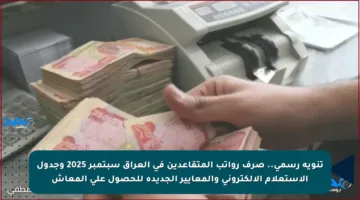 تنويه رسمي.. صرف رواتب المتقاعدين في العراق سبتمبر 2025 وجدول الاستعلام الإلكتروني والمعايير الجديدة للحصول على المعاش